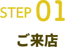 STEP01 ご来店