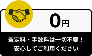 0円:査定料・手数料は一切不要!安心してご利用ください