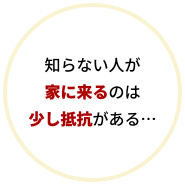 知らない人が家に来るのは少し抵抗がある…